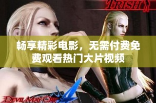 畅享精彩电影，无需付费免费观看热门大片视频