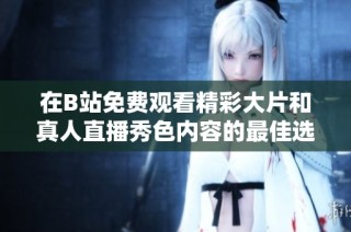 在B站免费观看精彩大片和真人直播秀色内容的最佳选择