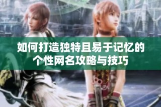 如何打造独特且易于记忆的个性网名攻略与技巧