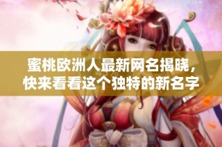 蜜桃欧洲人最新网名揭晓，快来看看这个独特的新名字是什么吧