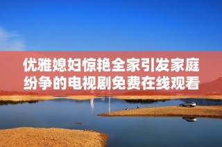 优雅媳妇惊艳全家引发家庭纷争的电视剧免费在线观看