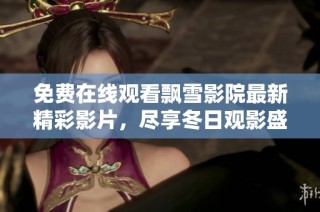 免费在线观看飘雪影院最新精彩影片，尽享冬日观影盛宴
