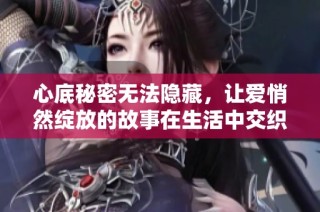 心底秘密无法隐藏，让爱悄然绽放的故事在生活中交织