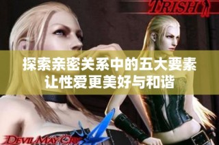 探索亲密关系中的五大要素让性爱更美好与和谐