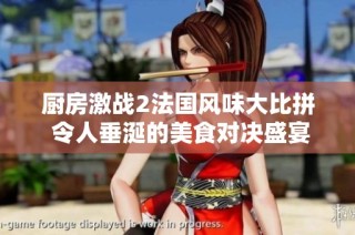 厨房激战2法国风味大比拼 令人垂涎的美食对决盛宴