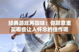 经典游戏再回味：你愿意重买哪些让人怀念的佳作呢