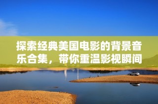 探索经典美国电影的背景音乐合集，带你重温影视瞬间的音响魅力
