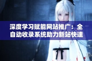 深度学习赋能网站推广：全自动收录系统助力新站快速提升排名