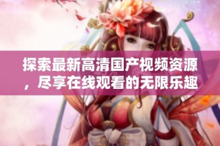 探索最新高清国产视频资源，尽享在线观看的无限乐趣与便捷体验