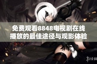 免费观看8848电视剧在线播放的最佳途径与观影体验分享