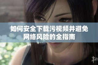 如何安全下载污视频并避免网络风险的全指南