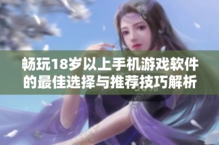 畅玩18岁以上手机游戏软件的最佳选择与推荐技巧解析
