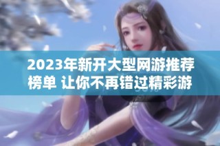 2023年新开大型网游推荐榜单 让你不再错过精彩游戏体验