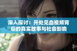 深入探讨：开处见血视频背后的真实故事与社会影响