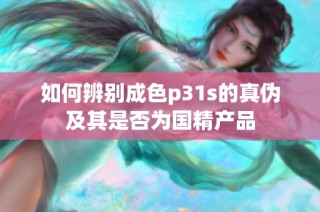 如何辨别成色p31s的真伪及其是否为国精产品
