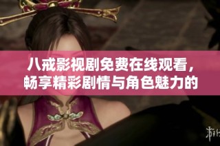 八戒影视剧免费在线观看，畅享精彩剧情与角色魅力的全新体验