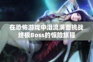 在恐怖游戏中泪流满面挑战终极Boss的惊险旅程