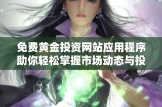 免费黄金投资网站应用程序助你轻松掌握市场动态与投资机会