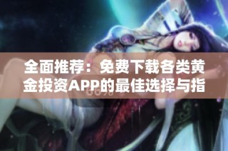 全面推荐：免费下载各类黄金投资APP的最佳选择与指南