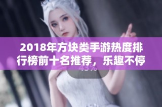 2018年方块类手游热度排行榜前十名推荐，乐趣不停歇！
