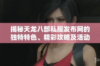 揭秘天龙八部私服发布网的独特特色、精彩攻略及活动信息