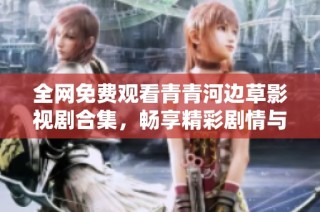 全网免费观看青青河边草影视剧合集，畅享精彩剧情与动人故事