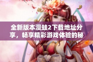 全新版本漫蛙2下载地址分享，畅享精彩游戏体验的秘籍在这里