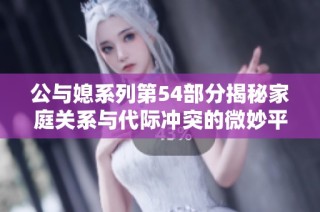 公与媳系列第54部分揭秘家庭关系与代际冲突的微妙平衡