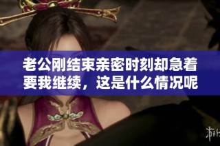 老公刚结束亲密时刻却急着要我继续，这是什么情况呢