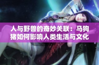 人与野兽的奇妙关联：马狗猪如何影响人类生活与文化发展