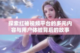 探索红袖视频平台的多元内容与用户体验背后的故事