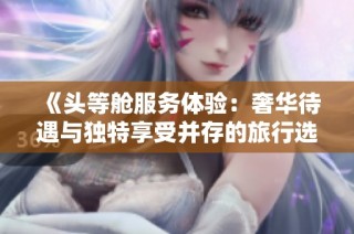 《头等舱服务体验：奢华待遇与独特享受并存的旅行选择》
