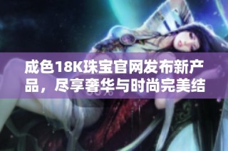 成色18K珠宝官网发布新产品，尽享奢华与时尚完美结合