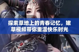 探索草地上的青春记忆，嫩草视频带你重温快乐时光