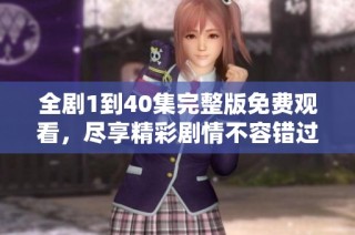 全剧1到40集完整版免费观看，尽享精彩剧情不容错过
