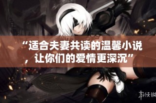 “适合夫妻共读的温馨小说，让你们的爱情更深沉”