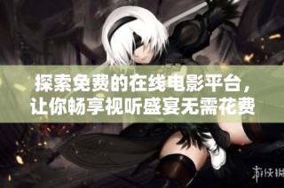 探索免费的在线电影平台，让你畅享视听盛宴无需花费一分钱