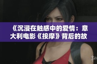 《沉浸在触感中的爱情：意大利电影《按摩》背后的故事与情感探讨》