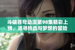 斗破苍穹动漫第98集精彩上线，追寻热血与梦想的冒险之旅