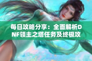 每日攻略分享：全面解析DNF领主之塔任务及终极攻打法技巧