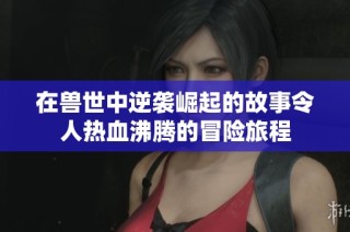 在兽世中逆袭崛起的故事令人热血沸腾的冒险旅程
