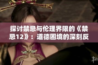 探讨禁忌与伦理界限的《禁忌12》：道德困境的深刻反思与启示