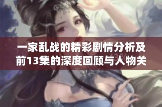 一家乱战的精彩剧情分析及前13集的深度回顾与人物关系探讨