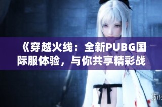 《穿越火线：全新PUBG国际服体验，与你共享精彩战斗时刻》