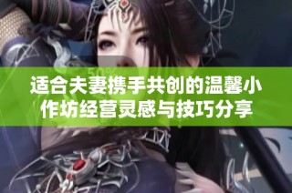 适合夫妻携手共创的温馨小作坊经营灵感与技巧分享