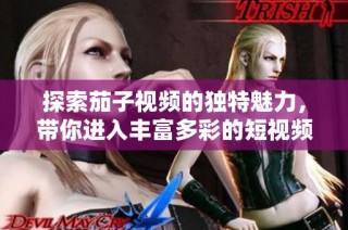 探索茄子视频的独特魅力，带你进入丰富多彩的短视频世界