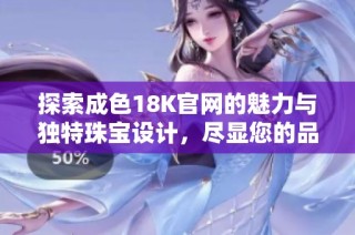 探索成色18K官网的魅力与独特珠宝设计，尽显您的品味与风格