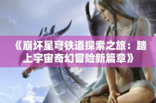 《崩坏星穹铁道探索之旅：踏上宇宙奇幻冒险新篇章》
