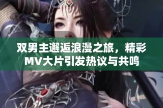 双男主邂逅浪漫之旅，精彩MV大片引发热议与共鸣