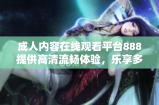 成人内容在线观看平台888提供高清流畅体验，乐享多样化视觉盛宴